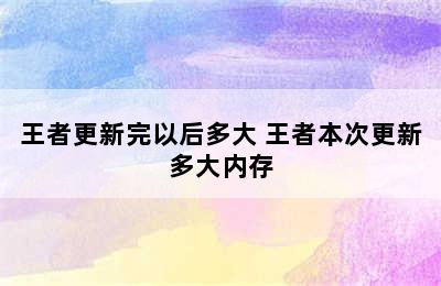 王者更新完以后多大 王者本次更新多大内存